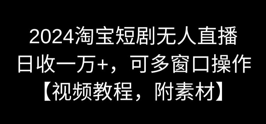 2024淘宝短剧无人直播，日收一万+，可多窗口操作【视频教程，附素材】