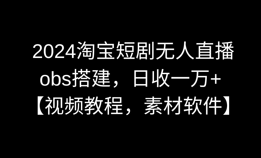 （8986期）2024淘宝短剧无人直播3.0，obs搭建，日收一万+，【视频教程，附素材软件】