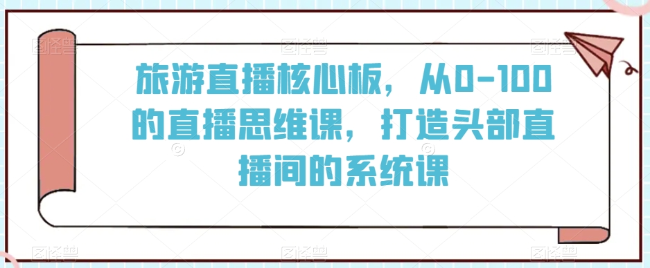 旅游直播核心板，从0-100的直播思维课，打造头部直播间的系统课