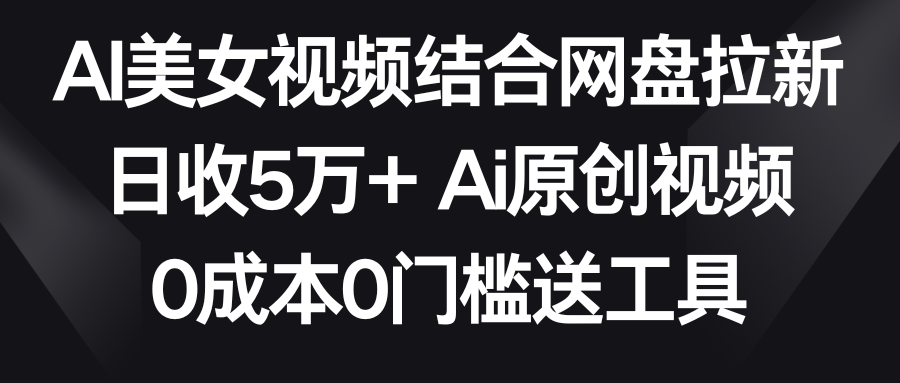 AI美女视频结合网盘拉新，日收5万+ 两分钟一条Ai原创视频，0成本0门槛送工具