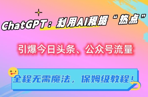 ChatGPT：利用AI根据“热点”引爆今日头条、公众号流量，无需魔法，保姆级教程