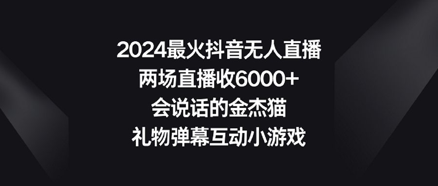 （9022期）2024最火抖音无人直播，两场直播收6000+会说话的金杰猫 礼物弹幕互动小游戏